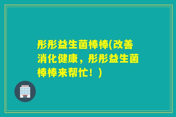 彤彤益生菌棒棒(改善消化健康,彤彤益生菌棒棒来帮忙!) 彤彤益生菌棒棒(改善消化健康,彤彤益生菌棒棒来帮忙!)