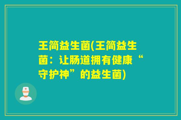 王简益生菌(王简益生菌：让肠道拥有健康“守护神”的益生菌)
