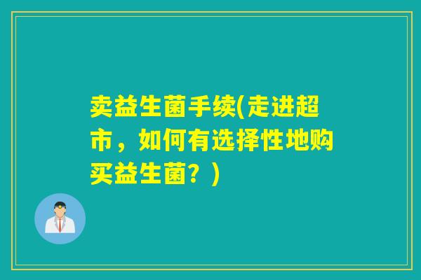 卖益生菌手续(走进超市,如何有选择性地购买益生菌?) 卖益生菌手续(走进超市,如何有选择性地购买益生菌?)