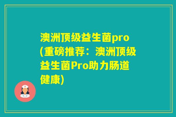 澳洲益生菌pro(重磅推荐:澳洲益生菌Pro助力肠道健康) 澳洲益生菌pro(重磅推荐:澳洲益生菌Pro助力肠道健康)