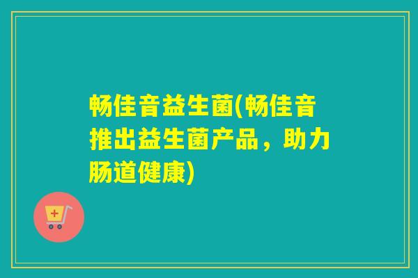 畅佳音益生菌(畅佳音推出益生菌产品,助力肠道健康) 畅佳音益生菌(畅佳音推出益生菌产品,助力肠道健康)