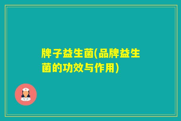 牌子益生菌(品牌益生菌的功效与作用)