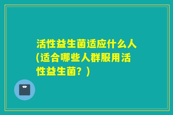 活性益生菌适应什么人(适合哪些人群服用活性益生菌？)