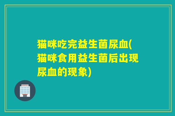 猫咪吃完益生菌尿(猫咪食用益生菌后出现尿的现象)
