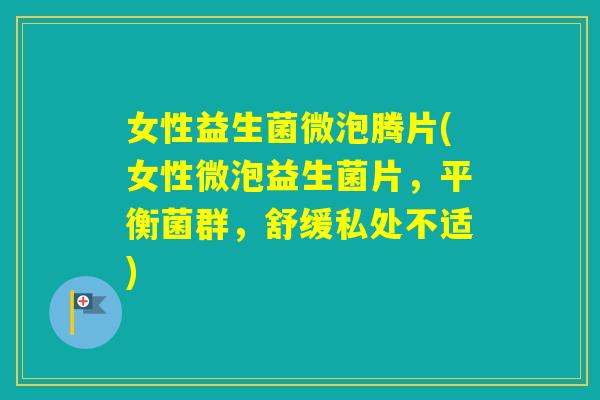 女性益生菌微泡腾片(女性微泡益生菌片，平衡菌群，舒缓私处不适)