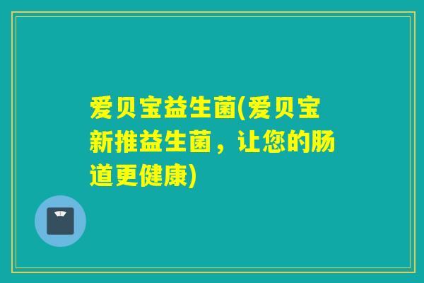 爱贝宝益生菌(爱贝宝新推益生菌，让您的肠道更健康)