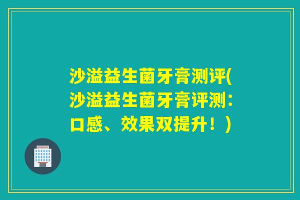 沙溢益生菌牙膏测评(沙溢益生菌牙膏评测：口感、效果双提升！)