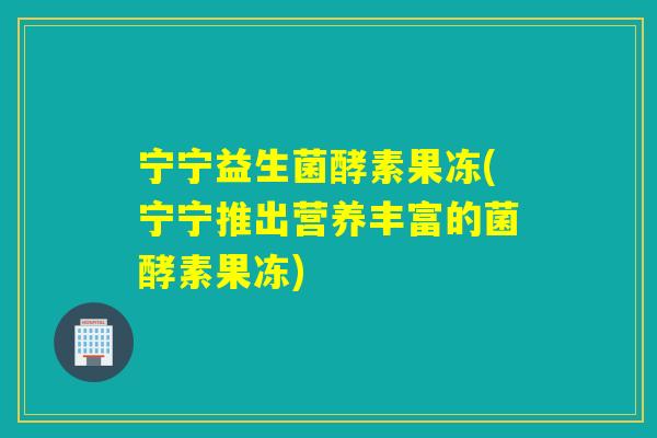 宁宁益生菌酵素果冻(宁宁推出营养丰富的菌酵素果冻)