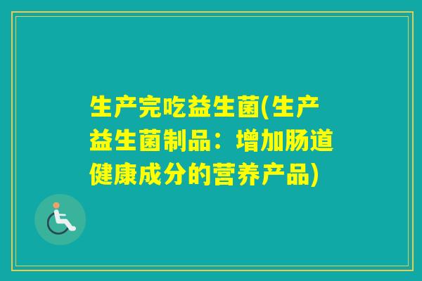 生产完吃益生菌(生产益生菌制品:增加肠道健康成分的营养产品) 生产完吃益生菌(生产益生菌制品:增加肠道健康成分的营养产品)