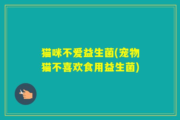猫咪不爱益生菌(宠物猫不喜欢食用益生菌)