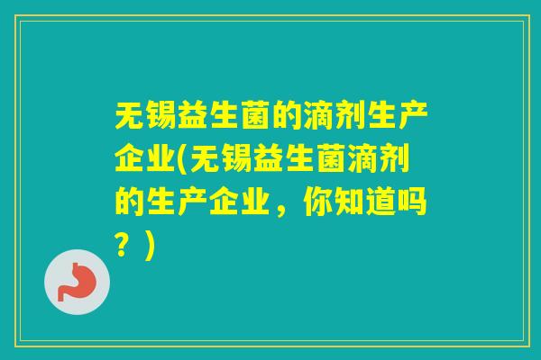 无锡益生菌的滴剂生产企业(无锡益生菌滴剂的生产企业，你知道吗？)