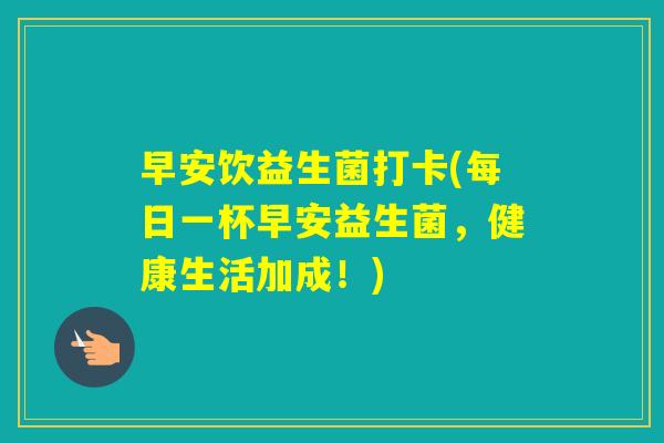 早安饮益生菌打卡(每日一杯早安益生菌,健康生活加成!) 早安饮益生菌打卡(每日一杯早安益生菌,健康生活加成!)