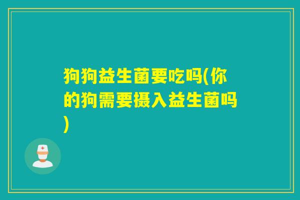 狗狗益生菌要吃吗(你的狗需要摄入益生菌吗) 狗狗益生菌要吃吗(你的狗需要摄入益生菌吗)