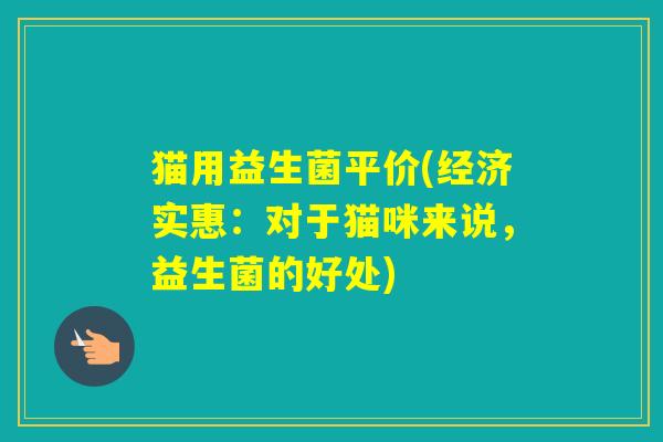 猫用益生菌平价(经济实惠:对于猫咪来说,益生菌的好处) 猫用益生菌平价(经济实惠:对于猫咪来说,益生菌的好处)