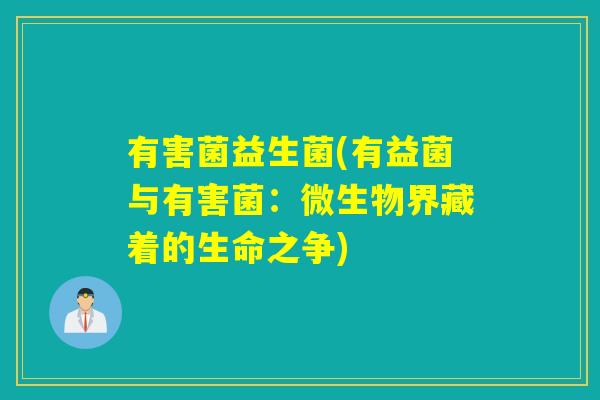 有害菌益生菌(有益菌与有害菌:微生物界藏着的生命之争) 有害菌益生菌(有益菌与有害菌:微生物界藏着的生命之争)