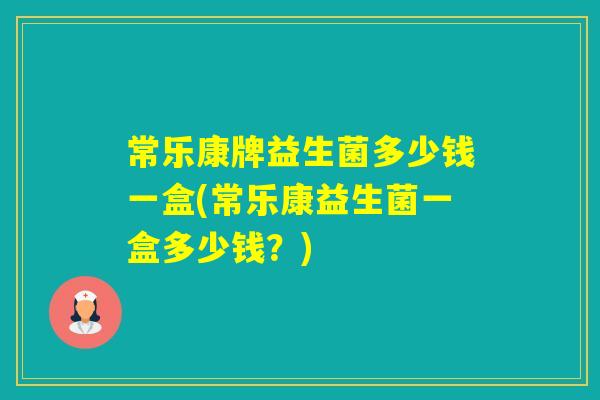 常乐康牌益生菌多少钱一盒(常乐康益生菌一盒多少钱?) 常乐康牌益生菌多少钱一盒(常乐康益生菌一盒多少钱?)