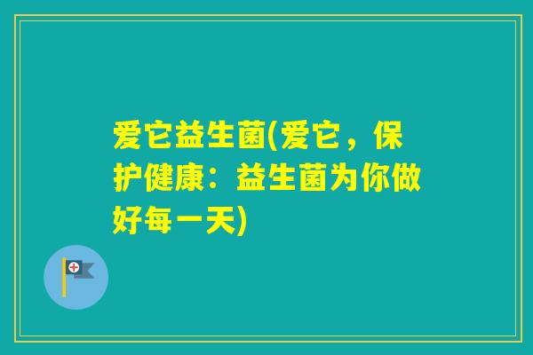 爱它益生菌(爱它,保护健康:益生菌为你做好每一天) 爱它益生菌(爱它,保护健康:益生菌为你做好每一天)
