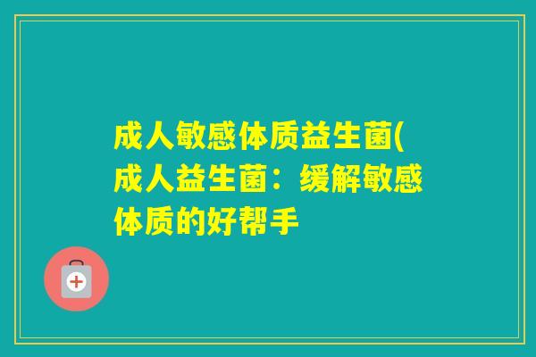 成人敏感体质益生菌(成人益生菌:缓解敏感体质的好帮手 成人敏感体质益生菌(成人益生菌:缓解敏感体质的好帮手