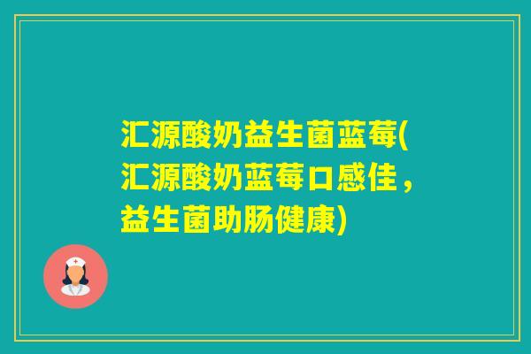 汇源酸奶益生菌蓝莓(汇源酸奶蓝莓口感佳，益生菌助肠健康)