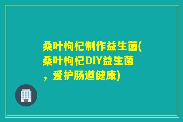 桑叶枸杞制作益生菌(桑叶枸杞DIY益生菌,爱护肠道健康) 桑叶枸杞制作益生菌(桑叶枸杞DIY益生菌,爱护肠道健康)