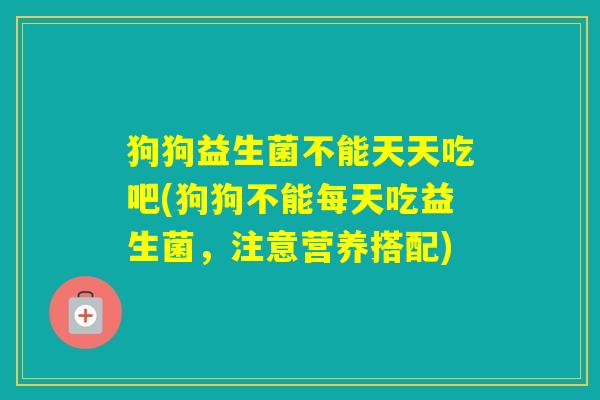 狗狗益生菌不能天天吃吧(狗狗不能每天吃益生菌，注意营养搭配)