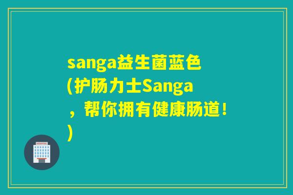 sanga益生菌蓝色(护肠力士Sanga，帮你拥有健康肠道！)