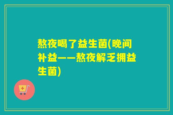 熬夜喝了益生菌(晚间补益——熬夜解乏拥益生菌) 熬夜喝了益生菌(晚间补益——熬夜解乏拥益生菌)