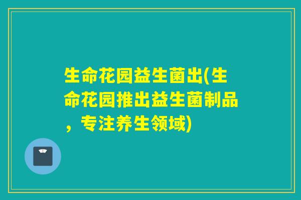 生命花园益生菌出(生命花园推出益生菌制品,专注养生领域) 生命花园益生菌出(生命花园推出益生菌制品,专注养生领域)