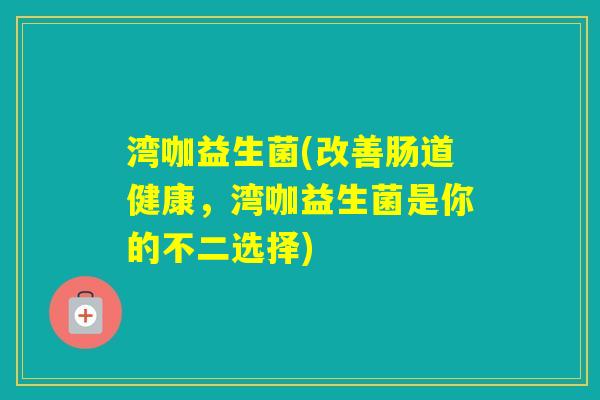 湾咖益生菌(改善肠道健康,湾咖益生菌是你的不二选择) 湾咖益生菌(改善肠道健康,湾咖益生菌是你的不二选择)
