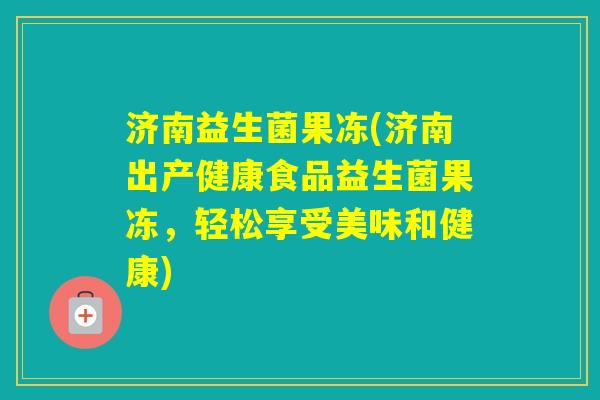 济南益生菌果冻(济南出产健康食品益生菌果冻,轻松享受美味和健康) 济南益生菌果冻(济南出产健康食品益生菌果冻,轻松享受美味和健康)
