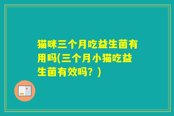 猫咪三个月吃益生菌有用吗(三个月小猫吃益生菌有效吗?) 猫咪三个月吃益生菌有用吗(三个月小猫吃益生菌有效吗?)
