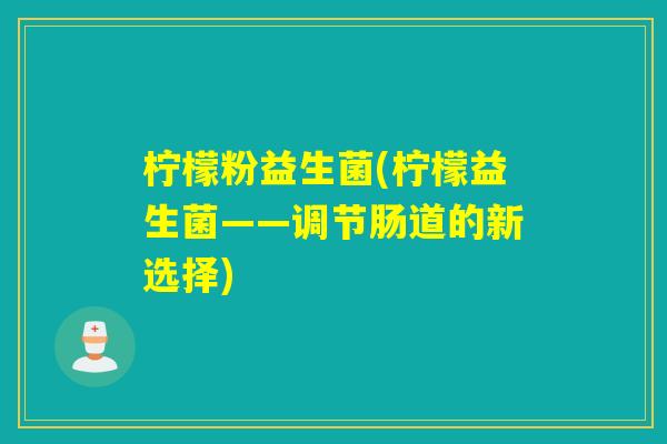 柠檬粉益生菌(柠檬益生菌——调节肠道的新选择) 柠檬粉益生菌(柠檬益生菌——调节肠道的新选择)