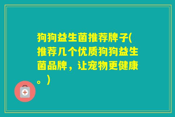狗狗益生菌推荐牌子(推荐几个优质狗狗益生菌品牌，让宠物更健康。)