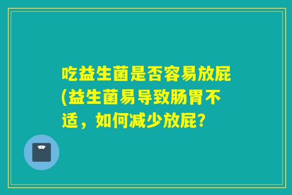 吃益生菌是否容易放屁(益生菌易导致肠胃不适,如何减少放屁? 吃益生菌是否容易放屁(益生菌易导致肠胃不适,如何减少放屁?