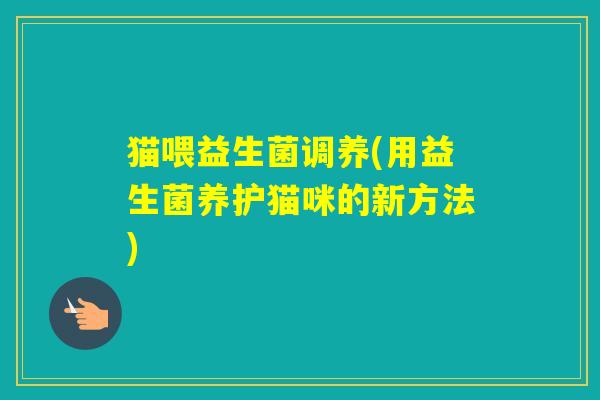 猫喂益生菌调养(用益生菌养护猫咪的新方法)