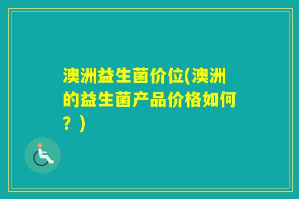 澳洲益生菌价位(澳洲的益生菌产品价格如何？)