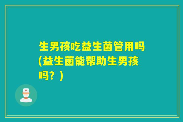 生男孩吃益生菌管用吗(益生菌能帮助生男孩吗?) 生男孩吃益生菌管用吗(益生菌能帮助生男孩吗?)