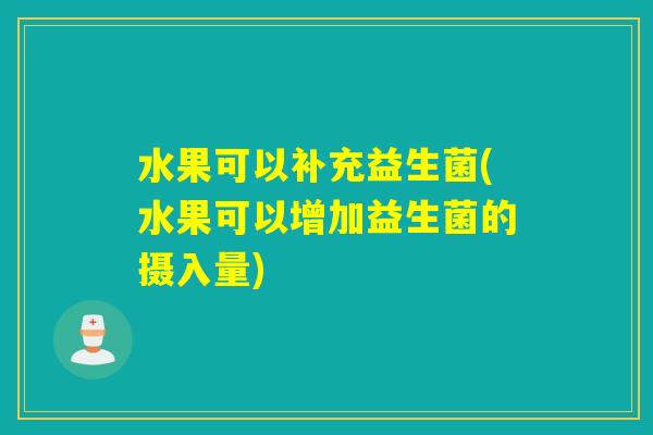 水果可以补充益生菌(水果可以增加益生菌的摄入量) 水果可以补充益生菌(水果可以增加益生菌的摄入量)