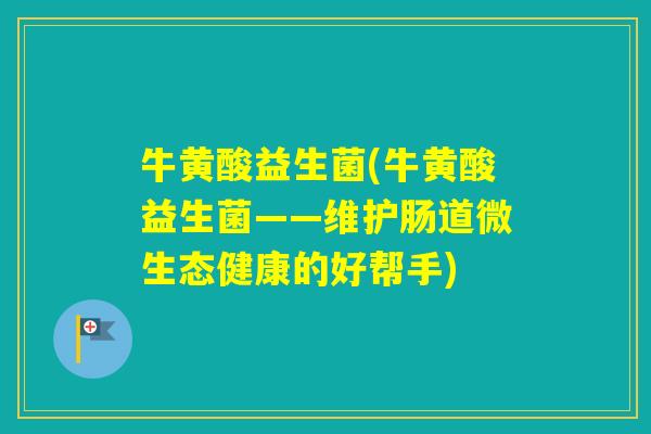 牛黄酸益生菌(牛黄酸益生菌——维护肠道微生态健康的好帮手) 牛黄酸益生菌(牛黄酸益生菌——维护肠道微生态健康的好帮手)