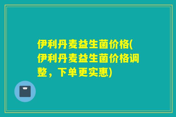伊利丹麦益生菌价格(伊利丹麦益生菌价格调整，下单更实惠)