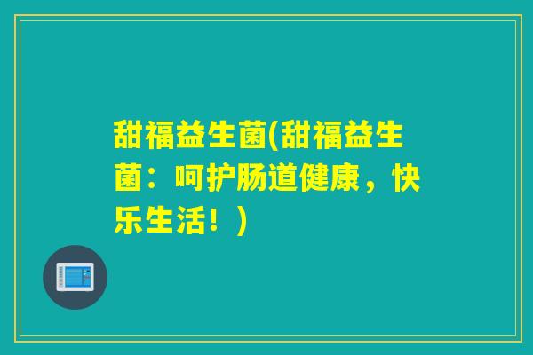 甜福益生菌(甜福益生菌:呵护肠道健康,快乐生活!) 甜福益生菌(甜福益生菌:呵护肠道健康,快乐生活!)