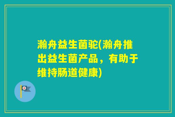 瀚舟益生菌驼(瀚舟推出益生菌产品，有助于维持肠道健康)