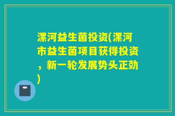 漯河益生菌投资(漯河市益生菌项目获得投资,新一轮发展势头正劲) 漯河益生菌投资(漯河市益生菌项目获得投资,新一轮发展势头正劲)