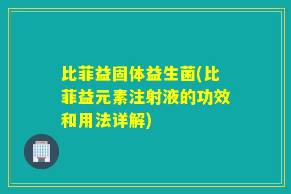 比菲益固体益生菌(比菲益元素注射液的功效和用法详解)
