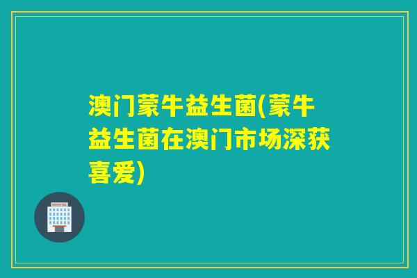 澳门蒙牛益生菌(蒙牛益生菌在澳门市场深获喜爱) 澳门蒙牛益生菌(蒙牛益生菌在澳门市场深获喜爱)