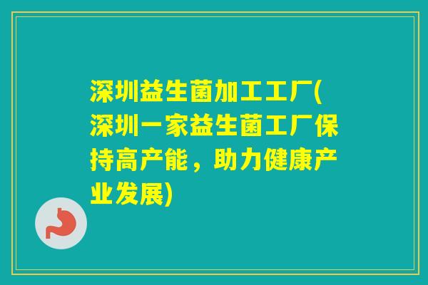 深圳益生菌加工工厂(深圳一家益生菌工厂保持高产能,助力健康产业发展) 深圳益生菌加工工厂(深圳一家益生菌工厂保持高产能,助力健康产业发展)