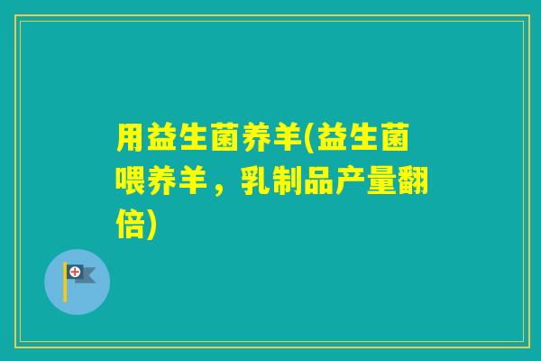 用益生菌养羊(益生菌喂养羊，乳制品产量翻倍)