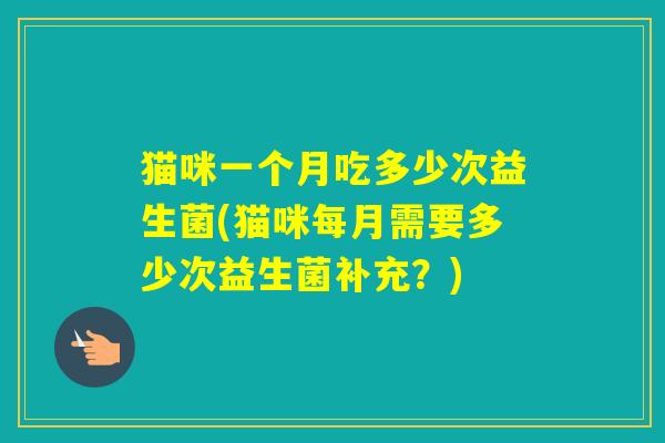 猫咪一个月吃多少次益生菌(猫咪每月需要多少次益生菌补充？)
