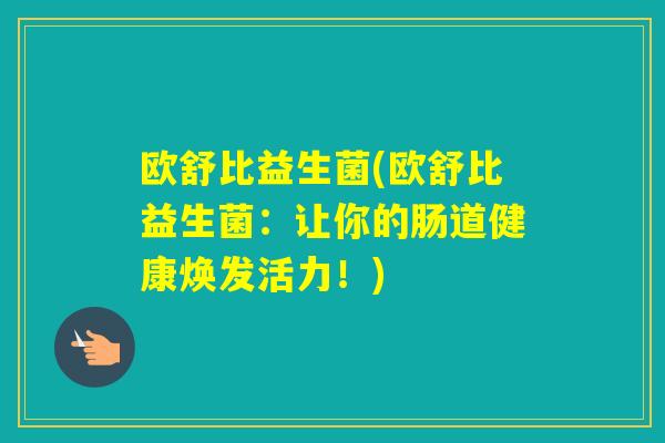 欧舒比益生菌(欧舒比益生菌：让你的肠道健康焕发活力！)