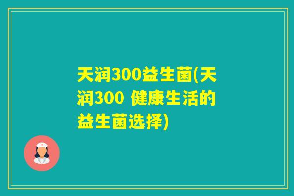 天润300益生菌(天润300 健康生活的益生菌选择) 天润300益生菌(天润300 健康生活的益生菌选择)